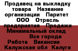 Продавец на выкладку товара › Название организации ­ Паритет, ООО › Отрасль предприятия ­ Продажи › Минимальный оклад ­ 18 000 - Все города Работа » Вакансии   . Калужская обл.,Калуга г.